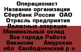 Операционист › Название организации ­ Сбербанк России, ОАО › Отрасль предприятия ­ Валютные операции › Минимальный оклад ­ 1 - Все города Работа » Вакансии   . Амурская обл.,Свободненский р-н